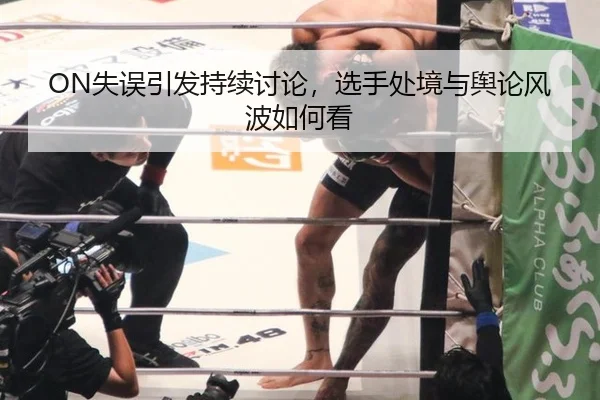 ON失误引发持续讨论，选手处境与舆论风波如何看